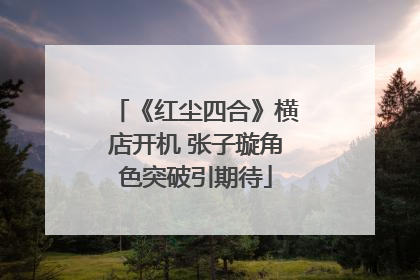 《红尘四合》横店开机 张子璇角色突破引期待