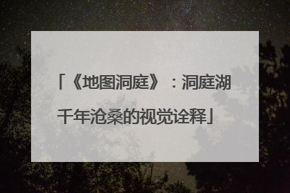 《地图洞庭》：洞庭湖千年沧桑的视觉诠释