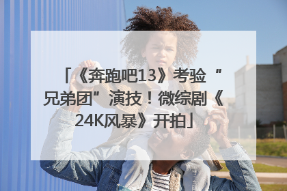 《奔跑吧13》考验“兄弟团”演技！微综剧《24K风暴》开拍
