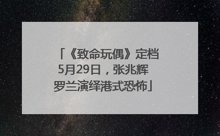 《致命玩偶》定档5月29日，张兆辉罗兰演绎港式恐怖