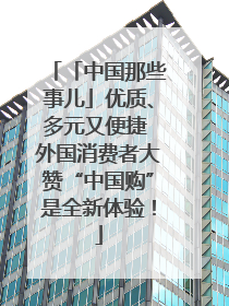 「中国那些事儿」优质、多元又便捷 外国消费者大赞“中国购”是全新体验！