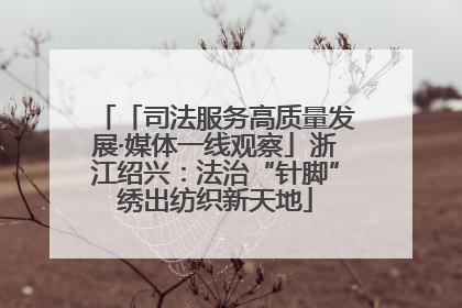 「司法服务高质量发展·媒体一线观察」浙江绍兴：法治“针脚”绣出纺织新天地
