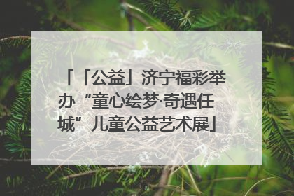「公益」济宁福彩举办“童心绘梦·奇遇任城”儿童公益艺术展