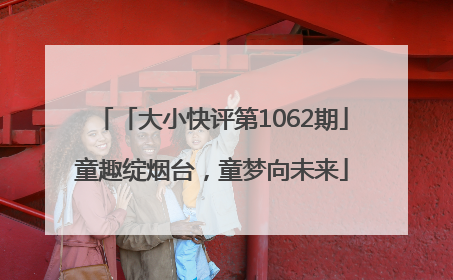 「大小快评第1062期」童趣绽烟台，童梦向未来