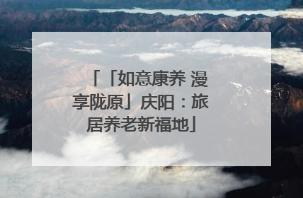 「如意康养 漫享陇原」庆阳：旅居养老新福地