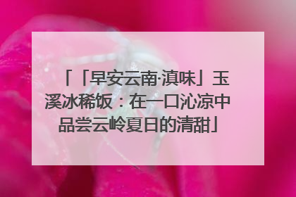 「早安云南·滇味」玉溪冰稀饭：在一口沁凉中品尝云岭夏日的清甜