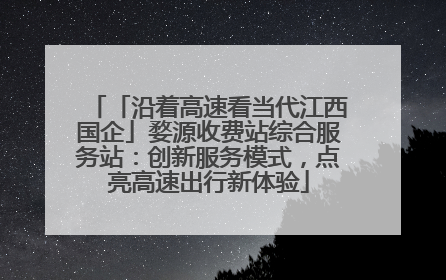 「沿着高速看当代江西国企」婺源收费站综合服务站：创新服务模式，点亮高速出行新体验