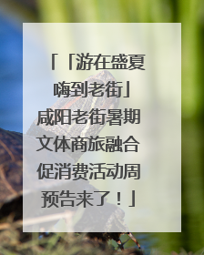 「游在盛夏 嗨到老街」咸阳老街暑期文体商旅融合促消费活动周预告来了！