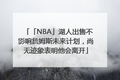 「NBA」湖人出售不影响詹姆斯未来计划，尚无迹象表明他会离开
