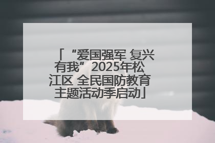 “爱国强军 复兴有我”2025年松江区 全民国防教育主题活动季启动