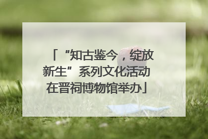 “知古鉴今，绽放新生”系列文化活动在晋祠博物馆举办