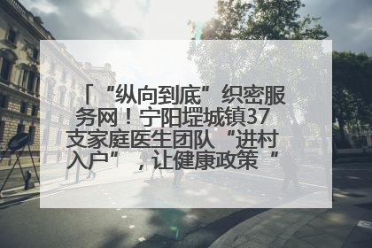“纵向到底”织密服务网！宁阳堽城镇37支家庭医生团队“进村入户”，让健康政策“落地生根”