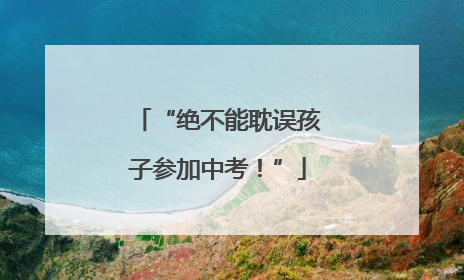 “绝不能耽误孩子参加中考！”