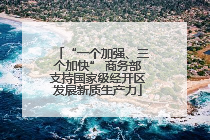 “一个加强、三个加快” 商务部支持国家级经开区发展新质生产力