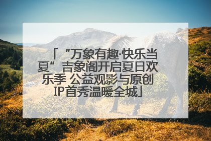 “万象有趣·快乐当夏”吉象阁开启夏日欢乐季 公益观影与原创IP首秀温暖全城