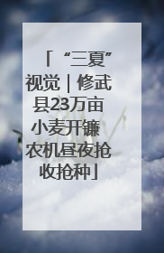 “三夏”视觉｜修武县23万亩小麦开镰 农机昼夜抢收抢种