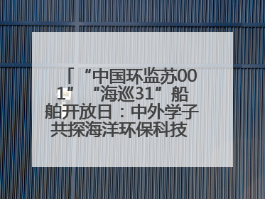 “中国环监苏001”“海巡31”船舶开放日：中外学子共探海洋环保科技 跨文化交流筑牢“蓝色”友谊