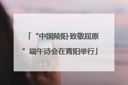 “中国陵阳·致敬屈原”端午诗会在青阳举行