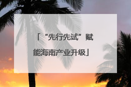 “先行先试”赋能海南产业升级