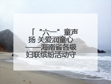 “六一”童声扬 关爱润童心——海南省各级妇联缤纷活动守护儿童成长