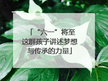 “六一”将至 这群孩子讲述梦想与传承的力量