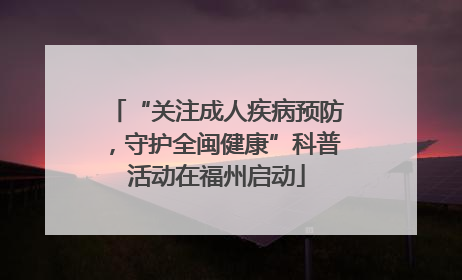 “关注成人疾病预防，守护全闽健康”科普活动在福州启动