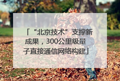 “北京技术”支撑新成果，300公里级量子直接通信网络构建