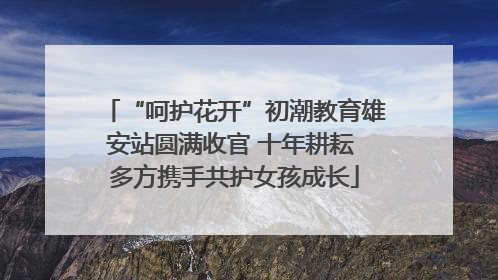 “呵护花开”初潮教育雄安站圆满收官 十年耕耘 多方携手共护女孩成长