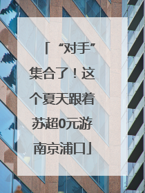 “对手”集合了！这个夏天跟着苏超0元游南京浦口