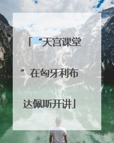 “天宫课堂”在匈牙利布达佩斯开讲