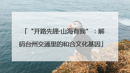 “开路先锋·山海有我”：解码台州交通里的和合文化基因