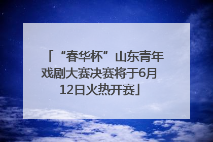 “春华杯”山东青年戏剧大赛决赛将于6月12日火热开赛