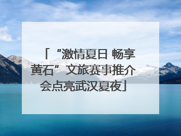 “激情夏日 畅享黄石”文旅赛事推介会点亮武汉夏夜
