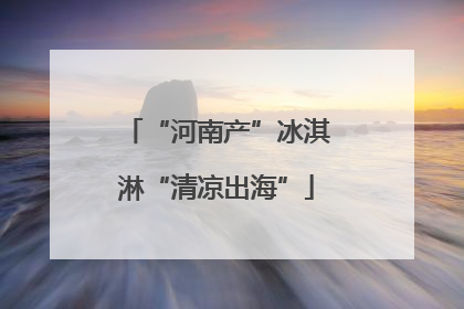 “河南产”冰淇淋“清凉出海”