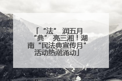 “法” 润五月 “典” 亮三湘！湖南“民法典宣传月”活动热潮涌动
