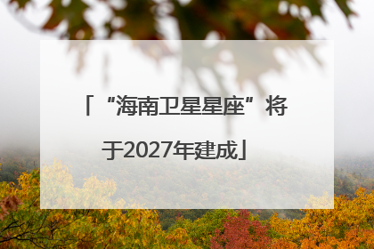“海南卫星星座”将于2027年建成