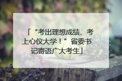 “考出理想成绩、考上心仪大学！”省委书记寄语广大考生