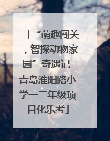 “萌趣闯关，智探动物家园”奇遇记 青岛淮阳路小学一二年级项目化乐考