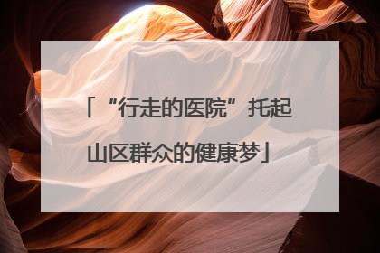 “行走的医院”托起山区群众的健康梦