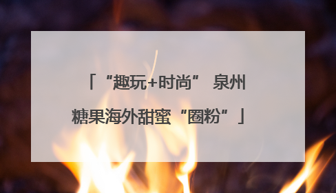 “趣玩+时尚” 泉州糖果海外甜蜜“圈粉”