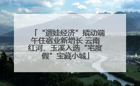 “遛娃经济”撬动端午住宿业新增长 云南红河、玉溪入选“宅度假”宝藏小城