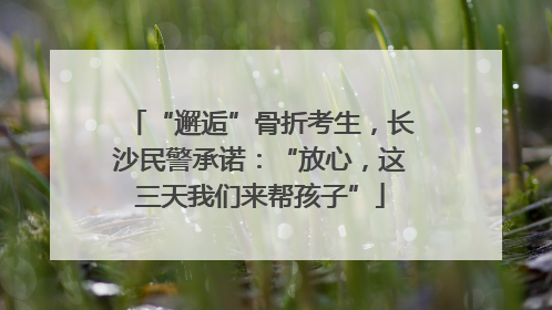 “邂逅”骨折考生，长沙民警承诺：“放心，这三天我们来帮孩子”