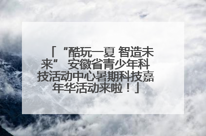 “酷玩一夏 智造未来” 安徽省青少年科技活动中心暑期科技嘉年华活动来啦！