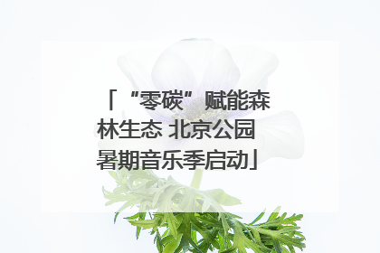 “零碳”赋能森林生态 北京公园暑期音乐季启动