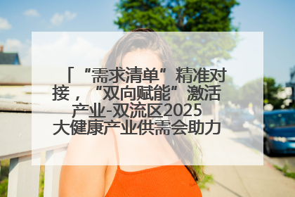 “需求清单”精准对接，“双向赋能”激活产业-双流区2025大健康产业供需会助力企业“满园”发展