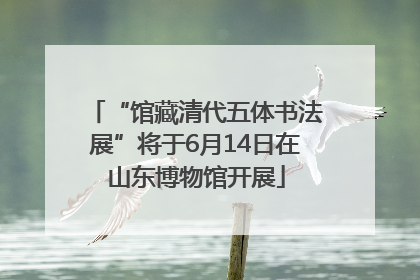 “馆藏清代五体书法展”将于6月14日在山东博物馆开展