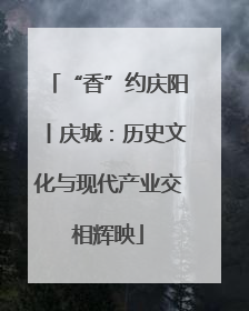 “香”约庆阳丨庆城：历史文化与现代产业交相辉映