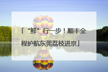 “鲜”行一步！顺丰全程护航东莞荔枝进京