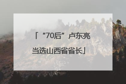“70后”卢东亮当选山西省省长