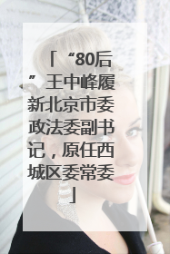 “80后”王中峰履新北京市委政法委副书记，原任西城区委常委